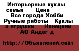 Интерьерные куклы - семья. ) › Цена ­ 4 200 - Все города Хобби. Ручные работы » Куклы и игрушки   . Ненецкий АО,Андег д.